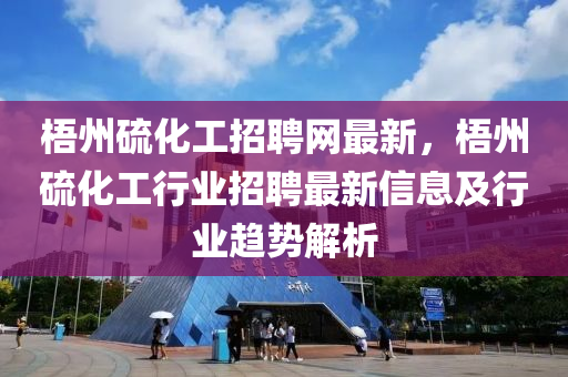 梧(wu)州(zhou)硫化(hua)工招聘網最新，梧(wu)州硫化工(gong)行業招聘(pin)最(zui)新信息及行業(ye)趨(qu)勢(shi)解(jie)析(xi)