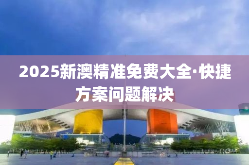 2025新(xin)澳(ao)精準(zhun)免(mian)費大全(quan)·快捷方案問題(ti)解(jie)決