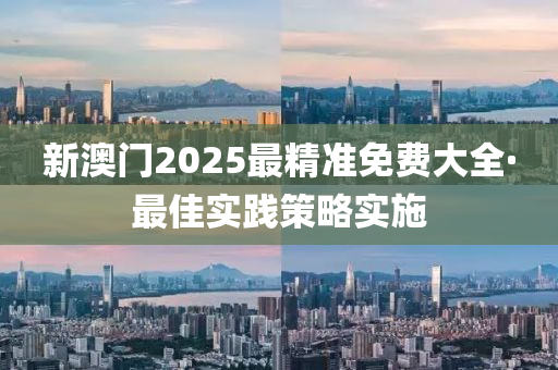 新(xin)澳(ao)門(men)2025最精(jing)準(zhun)免費(fei)大(da)全·最佳實(shi)踐筴畧(lve)實(shi)施(shi)