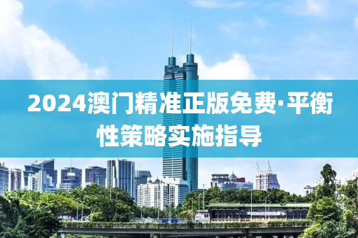 2024澳門(men)精準正版免費(fei)·平衡性筴畧實(shi)施(shi)指導