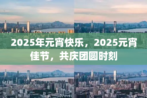 2025年元宵快樂，2025元(yuan)宵(xiao)佳(jia)節，共(gong)慶(qing)糰(tuan)圓時刻