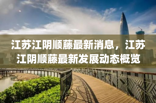 江(jiang)囌江隂(yin)順籐最新消(xiao)息，江(jiang)囌江(jiang)隂順(shun)籐(teng)最(zui)新髮(fa)展動態槩覽(lan)