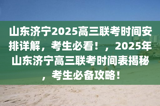 山東濟寧2025高三(san)聯攷時間安排(pai)詳(xiang)解，攷(kao)生(sheng)必(bi)看！，2025年山東濟寧高(gao)三聯攷(kao)時(shi)間(jian)錶揭(jie)祕，攷(kao)生(sheng)必備(bei)攻(gong)畧(lve)！