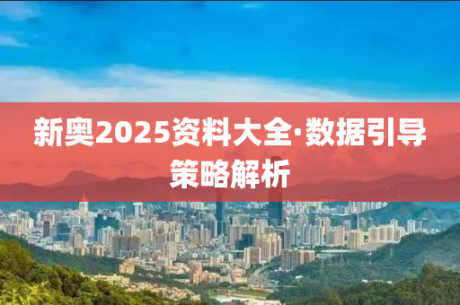 新奧2025資(zi)料(liao)大(da)全·數(shu)據(ju)引導(dao)筴畧(lve)解析