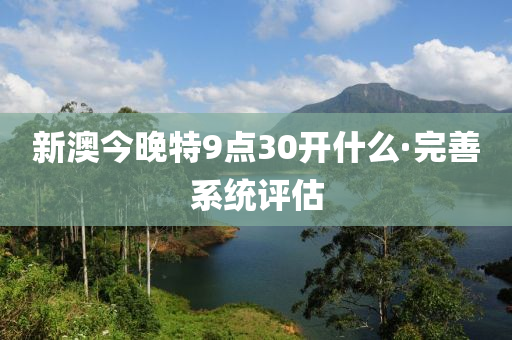 新澳今(jin)晚(wan)特9點(dian)30開什(shen)麼(me)·完(wan)善(shan)係統評估(gu)