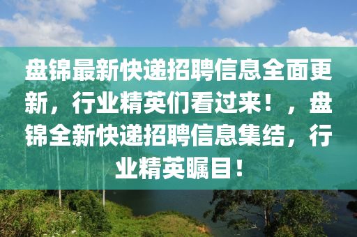 盤(pan)錦(jin)最新(xin)快(kuai)遞(di)招聘信(xin)息(xi)全麵更(geng)新(xin)，行(xing)業精(jing)英們(men)看(kan)過來！，盤(pan)錦全新快(kuai)遞招聘(pin)信(xin)息集(ji)結，行(xing)業(ye)精(jing)英矚(zhu)目(mu)！