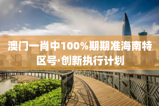 澳門(men)一(yi)肖(xiao)中100%期期(qi)準(zhun)海南特區(qu)號(hao)·創新執行計劃(hua)