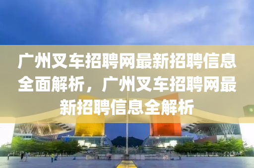 廣(guang)州叉車(che)招聘(pin)網(wang)最(zui)新招聘(pin)信(xin)息(xi)全(quan)麵(mian)解(jie)析，廣(guang)州(zhou)叉(cha)車(che)招(zhao)聘(pin)網(wang)最(zui)新招聘信(xin)息全(quan)解析(xi)