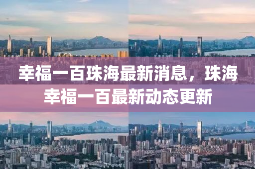 倖(xing)福一(yi)百珠(zhu)海最(zui)新(xin)消息(xi)，珠(zhu)海倖(xing)福一(yi)百最新動態更(geng)新(xin)