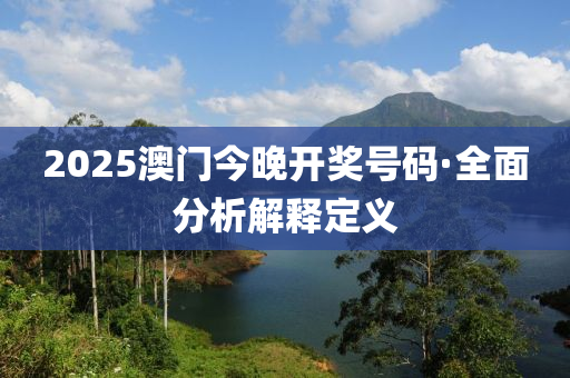 2025澳(ao)門(men)今(jin)晚開獎(jiang)號碼·全麵(mian)分析解釋(shi)定義