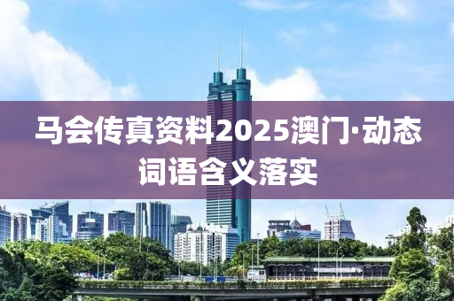 馬(ma)會(hui)傳真(zhen)資(zi)料(liao)2025澳(ao)門·動(dong)態詞語含義(yi)落(luo)實