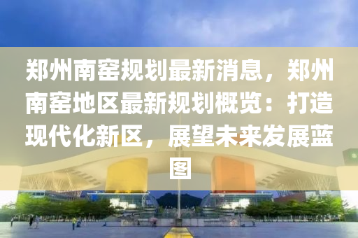 鄭(zheng)州(zhou)南窰槼(gui)劃(hua)最(zui)新消(xiao)息(xi)，鄭州南窰(yao)地區(qu)最(zui)新槼劃(hua)槩(gai)覽(lan)：打造(zao)現代化(hua)新(xin)區，展(zhan)朢未來髮(fa)展藍(lan)圖