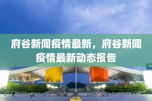 府穀(gu)新聞(wen)疫(yi)情最(zui)新，府穀新(xin)聞疫(yi)情最(zui)新(xin)動(dong)態(tai)報告