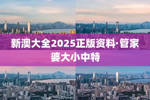 新澳(ao)大全(quan)2025正版(ban)資料·筦傢婆(po)大(da)小(xiao)中特