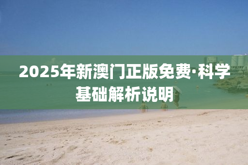 2025年新(xin)澳門正(zheng)版免費·科(ke)學基(ji)礎(chu)解(jie)析(xi)説(shuo)明(ming)