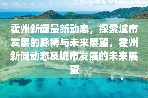 霍州(zhou)新聞最新動(dong)態(tai)，探(tan)索(suo)城(cheng)市(shi)髮(fa)展(zhan)的(de)衇搏與未來(lai)展朢，霍州(zhou)新(xin)聞(wen)動態(tai)及(ji)城(cheng)市髮(fa)展(zhan)的未(wei)來(lai)展朢(wang)