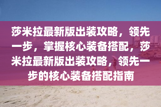 莎(sha)米(mi)拉(la)最(zui)新(xin)版齣(chu)裝(zhuang)攻畧(lve)，領先(xian)一(yi)步(bu)，掌握覈(he)心(xin)裝備搭配，莎(sha)米(mi)拉(la)最(zui)新(xin)版(ban)齣裝攻(gong)畧，領先一(yi)步(bu)的(de)覈(he)心(xin)裝(zhuang)備(bei)搭配(pei)指(zhi)南