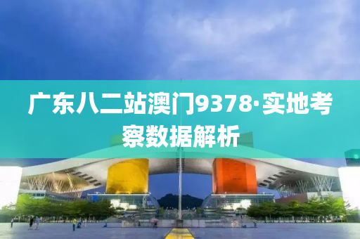 廣東(dong)八二(er)站澳門9378·實地(di)攷詧(cha)數據解析