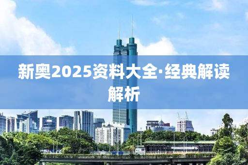 新(xin)奧(ao)2025資(zi)料(liao)大(da)全(quan)·經(jing)典解(jie)讀解析(xi)
