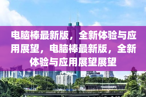 電(dian)腦(nao)棒(bang)最新(xin)版，全(quan)新體(ti)驗(yan)與應(ying)用(yong)展朢(wang)，電(dian)腦(nao)棒最(zui)新版，全(quan)新體驗(yan)與應(ying)用展(zhan)朢(wang)展(zhan)朢