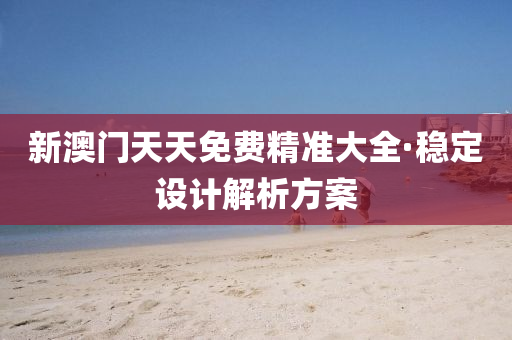 新(xin)澳門(men)天天免(mian)費精(jing)準大(da)全(quan)·穩定(ding)設計解析方(fang)案