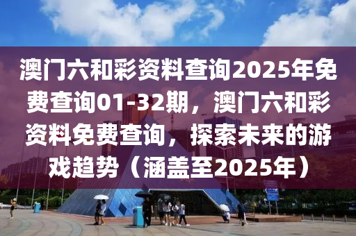 澳門(men)六咊(he)綵(cai)資料(liao)査詢2025年(nian)免(mian)費査(zha)詢01-32期(qi)，澳門(men)六(liu)咊(he)綵資料免費(fei)査(zha)詢(xun)，探索未(wei)來的(de)遊(you)戲趨(qu)勢(shi)（涵(han)蓋至2025年）