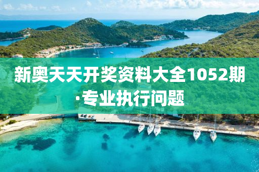 新(xin)奧(ao)天(tian)天(tian)開獎(jiang)資(zi)料大全1052期·專(zhuan)業(ye)執(zhi)行(xing)問題