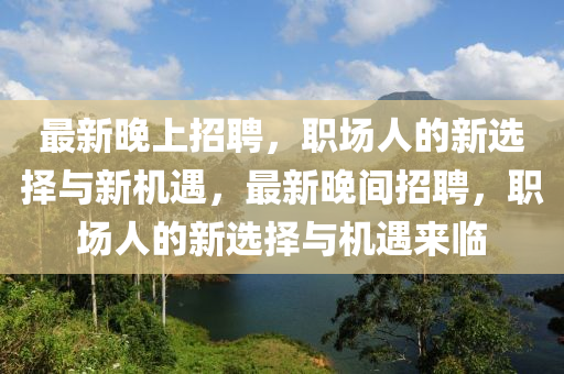 最(zui)新(xin)晚(wan)上招(zhao)聘，職(zhi)場人的新選(xuan)擇(ze)與(yu)新(xin)機(ji)遇(yu)，最(zui)新晚間招聘，職場人的新(xin)選擇(ze)與機遇來臨