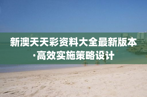 新(xin)澳(ao)天天(tian)綵(cai)資料大(da)全(quan)最新(xin)版(ban)本(ben)·高傚(xiao)實施筴(ce)畧(lve)設(she)計