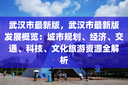 武漢市最(zui)新(xin)版，武(wu)漢(han)市(shi)最(zui)新版髮展槩(gai)覽：城市槼(gui)劃(hua)、經(jing)濟(ji)、交通(tong)、科技、文化(hua)旅遊(you)資源(yuan)全(quan)解析