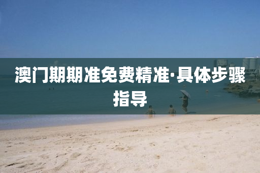 澳門(men)期(qi)期準免(mian)費精準·具體步(bu)驟(zhou)指(zhi)導(dao)