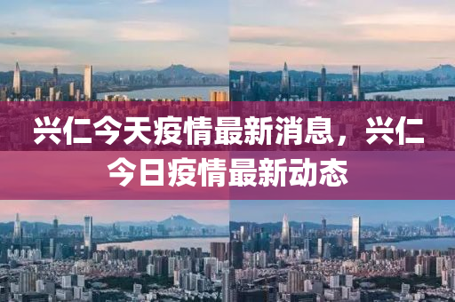 興(xing)仁(ren)今天疫情(qing)最(zui)新(xin)消(xiao)息，興仁今(jin)日(ri)疫情(qing)最新動(dong)態