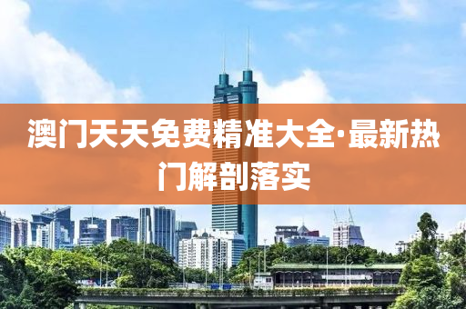 澳門(men)天天免(mian)費(fei)精(jing)準(zhun)大全·最(zui)新熱門(men)解(jie)剖落實(shi)