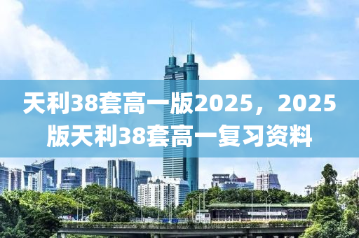 天利38套(tao)高(gao)一(yi)版2025，2025版(ban)天(tian)利38套高(gao)一(yi)復(fu)習資(zi)料
