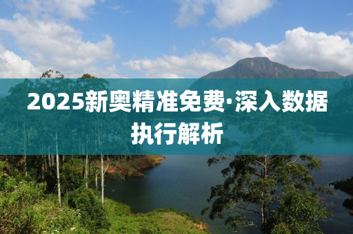 2025新奧(ao)精(jing)準免(mian)費(fei)·深(shen)入(ru)數據(ju)執行解(jie)析