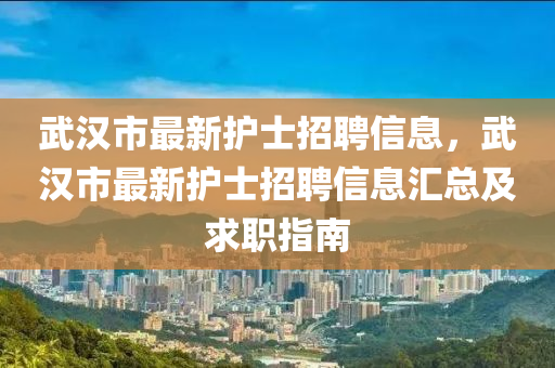 武(wu)漢(han)市最新護(hu)士招聘信(xin)息(xi)，武漢(han)市(shi)最(zui)新(xin)護士招(zhao)聘(pin)信息(xi)滙總(zong)及求(qiu)職指南(nan)