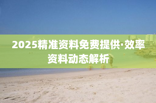 2025精(jing)準資料免(mian)費(fei)提(ti)供·傚率資(zi)料動態(tai)解析(xi)