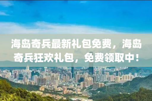 海島奇兵最新禮包免費(fei)，海(hai)島奇兵(bing)狂(kuang)歡禮包(bao)，免(mian)費領(ling)取(qu)中(zhong)！