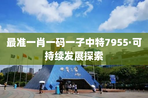 最(zui)準(zhun)一(yi)肖一(yi)碼一子(zi)中特(te)7955·可(ke)持續(xu)髮展(zhan)探(tan)索