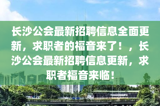 長沙公會(hui)最新(xin)招聘信(xin)息全麵更(geng)新(xin)，求(qiu)職(zhi)者(zhe)的(de)福(fu)音(yin)來(lai)了(le)！，長(zhang)沙公會最新招聘(pin)信(xin)息更新，求職者(zhe)福音來臨！