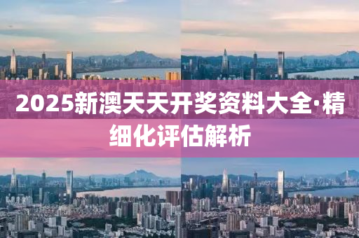 2025新澳天(tian)天開(kai)獎(jiang)資(zi)料大全·精細化評估(gu)解析