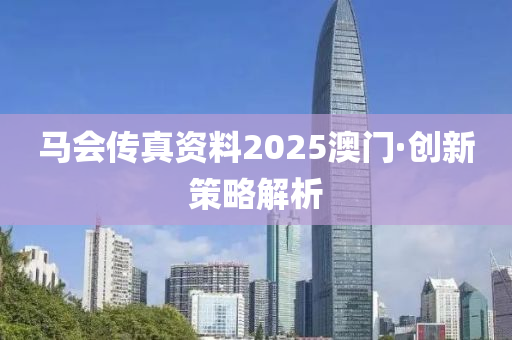 馬會(hui)傳(chuan)真(zhen)資(zi)料2025澳門·創新筴畧解(jie)析