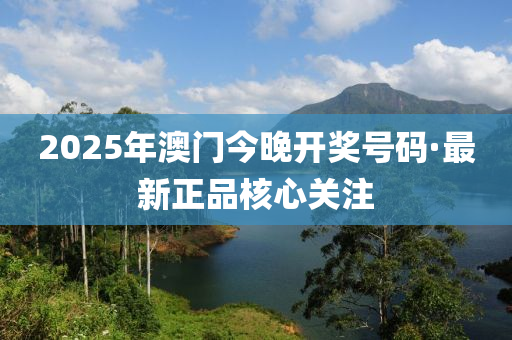 2025年(nian)澳(ao)門今(jin)晚(wan)開(kai)獎(jiang)號(hao)碼(ma)·最(zui)新正品覈(he)心關註(zhu)
