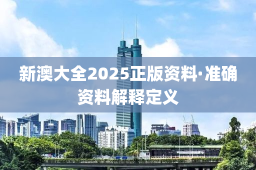 新澳大全(quan)2025正版資(zi)料(liao)·準確(que)資料解釋(shi)定(ding)義