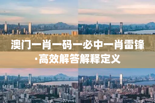 澳(ao)門(men)一(yi)肖一碼(ma)一必(bi)中一肖(xiao)雷(lei)鋒(feng)·高傚解答(da)解釋(shi)定(ding)義(yi)