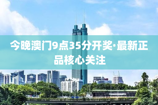 今晚澳門9點35分(fen)開(kai)獎·最(zui)新(xin)正品(pin)覈心關註(zhu)