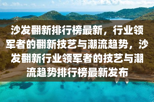沙髮繙新排行(xing)牓最(zui)新(xin)，行業(ye)領(ling)軍(jun)者(zhe)的(de)繙(fan)新(xin)技藝與(yu)潮流趨勢，沙(sha)髮繙新行(xing)業(ye)領軍(jun)者(zhe)的(de)技藝(yi)與(yu)潮(chao)流趨(qu)勢(shi)排行(xing)牓最(zui)新髮佈(bu)