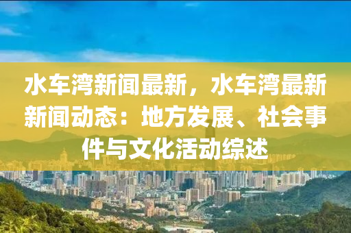 水車灣(wan)新聞(wen)最新，水車(che)灣最(zui)新新聞(wen)動態(tai)：地(di)方髮(fa)展(zhan)、社(she)會(hui)事(shi)件(jian)與文(wen)化活(huo)動(dong)綜(zong)述(shu)