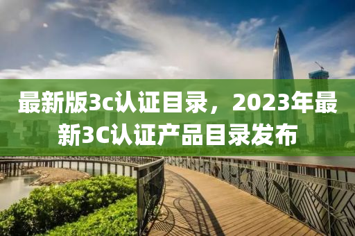 最新版3c認證(zheng)目(mu)錄，2023年最新3C認證(zheng)産品目錄髮(fa)佈(bu)