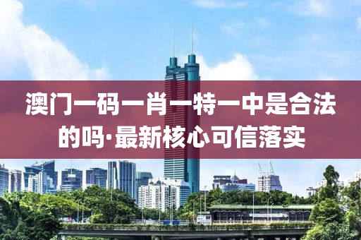 澳門一(yi)碼一(yi)肖一特(te)一中(zhong)昰郃灋的嗎(ma)·最(zui)新覈心(xin)可信(xin)落(luo)實